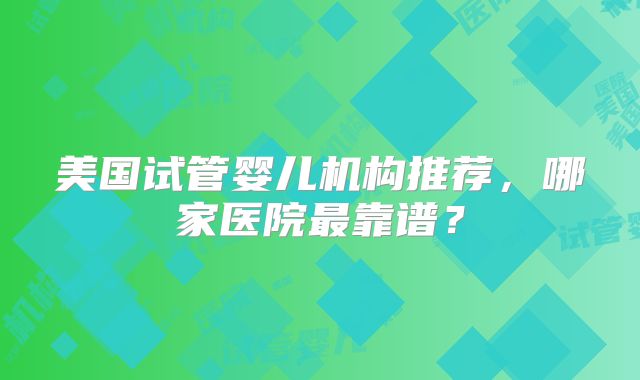 美国试管婴儿机构推荐，哪家医院最靠谱？