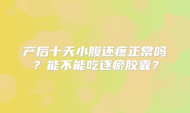 产后十天小腹还疼正常吗？能不能吃逐瘀胶囊？