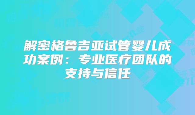 解密格鲁吉亚试管婴儿成功案例：专业医疗团队的支持与信任