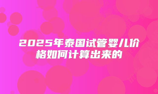 2025年泰国试管婴儿价格如何计算出来的