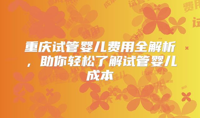 重庆试管婴儿费用全解析,助你轻松了解试管婴儿成本