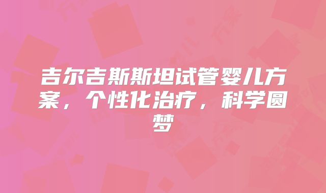 吉尔吉斯斯坦试管婴儿方案，个性化治疗，科学圆梦