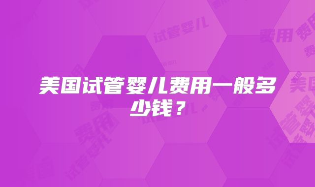 美国试管婴儿费用一般多少钱？