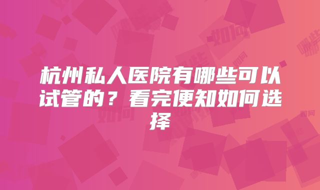 杭州私人医院有哪些可以试管的?看完便知如何选择