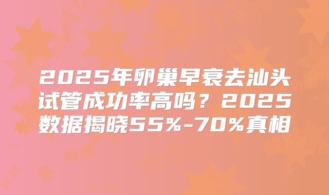 2025年卵巢早衰去汕头试管成功率高吗？2025数据揭晓55%-70%真相