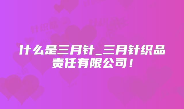 什么是三月针_三月针织品责任有限公司!
