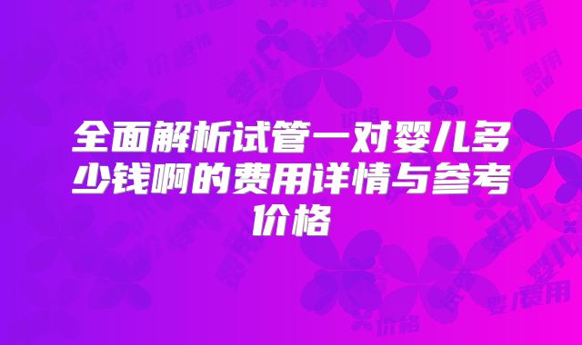 全面解析试管一对婴儿多少钱啊的费用详情与参考价格