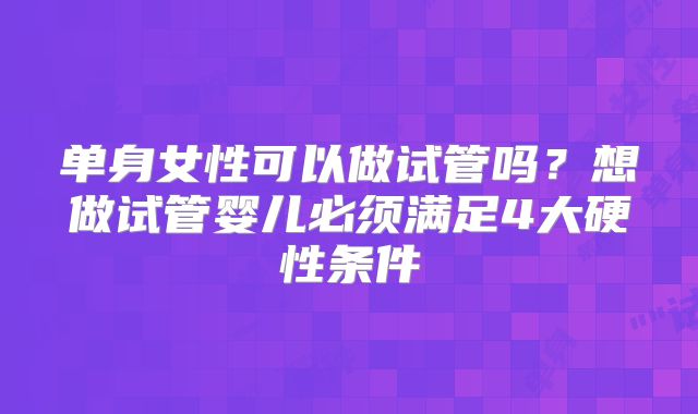 单身女性可以做试管吗？想做试管婴儿必须满足4大硬性条件