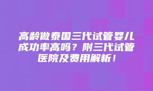 高龄做泰国三代试管婴儿成功率高吗?附三代试管医院及费用解析!