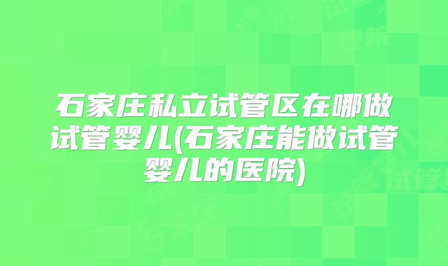 石家庄私立试管区在哪做试管婴儿(石家庄能做试管婴儿的医院)