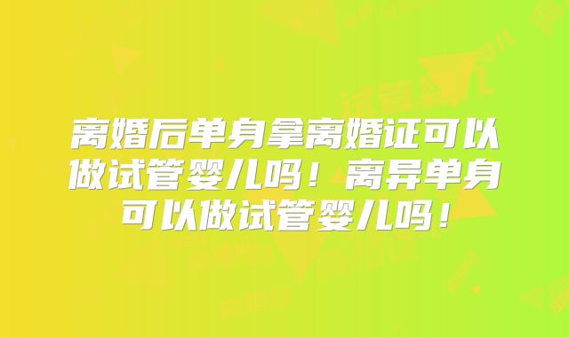 离婚后单身拿离婚证可以做试管婴儿吗！离异单身可以做试管婴儿吗！
