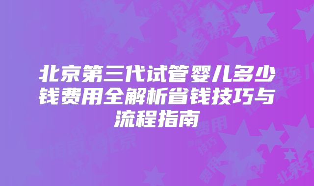 北京第三代试管婴儿多少钱费用全解析省钱技巧与流程指南