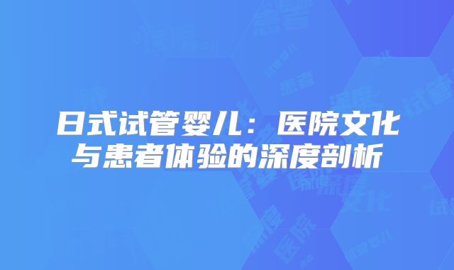 日式试管婴儿：医院文化与患者体验的深度剖析