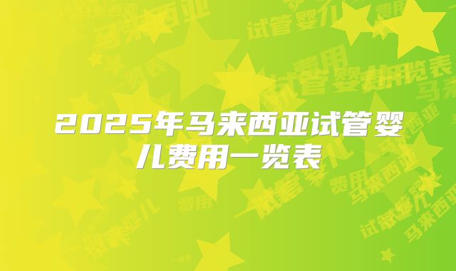 2025年马来西亚试管婴儿费用一览表