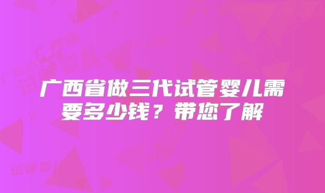 广西省做三代试管婴儿需要多少钱?带您了解
