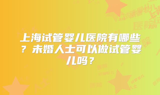 上海试管婴儿医院有哪些？未婚人士可以做试管婴儿吗？