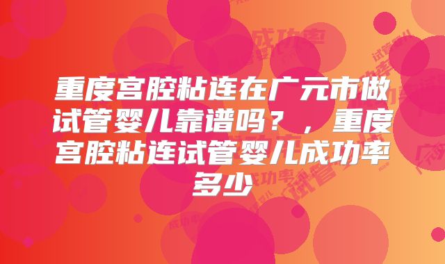 重度宫腔粘连在广元市做试管婴儿靠谱吗？，重度宫腔粘连试管婴儿成功率多少
