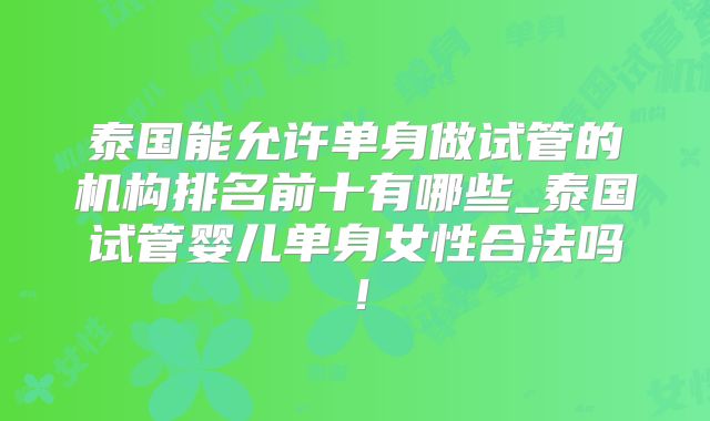 泰国能允许单身做试管的机构排名前十有哪些_泰国试管婴儿单身女性合法吗！