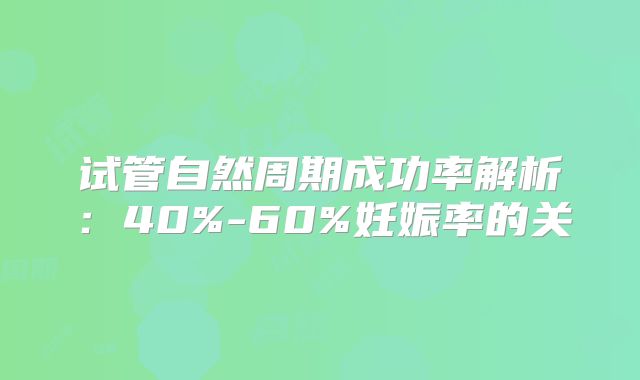 试管自然周期成功率解析：40%-60%妊娠率的关