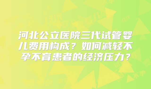 河北公立医院三代试管婴儿费用构成？如何减轻不孕不育患者的经济压力？