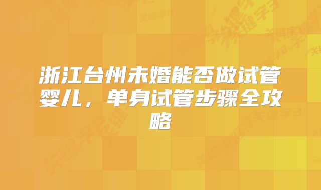 浙江台州未婚能否做试管婴儿,单身试管步骤全攻略