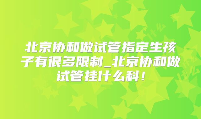 北京协和做试管指定生孩子有很多限制_北京协和做试管挂什么科!