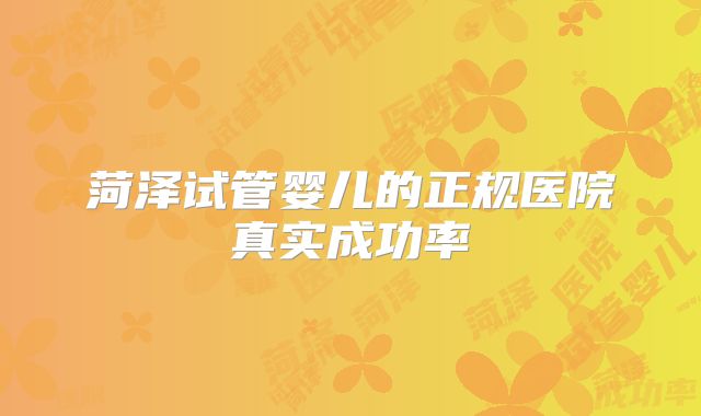 菏泽试管婴儿的正规医院真实成功率