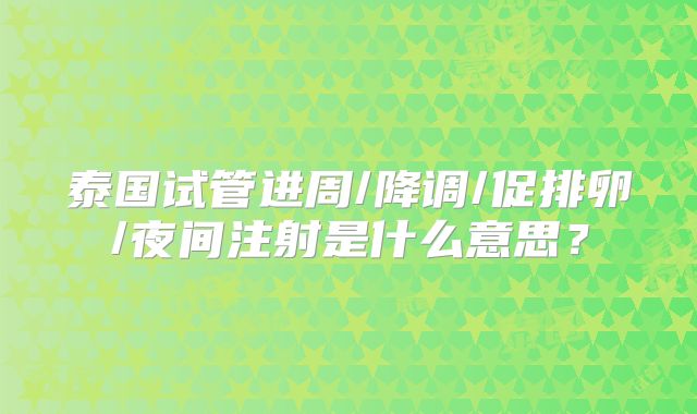 泰国试管进周/降调/促排卵/夜间注射是什么意思？