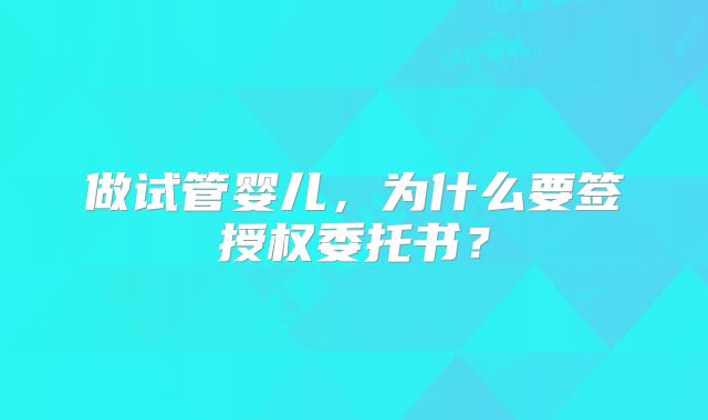 做试管婴儿,为什么要签授权委托书?