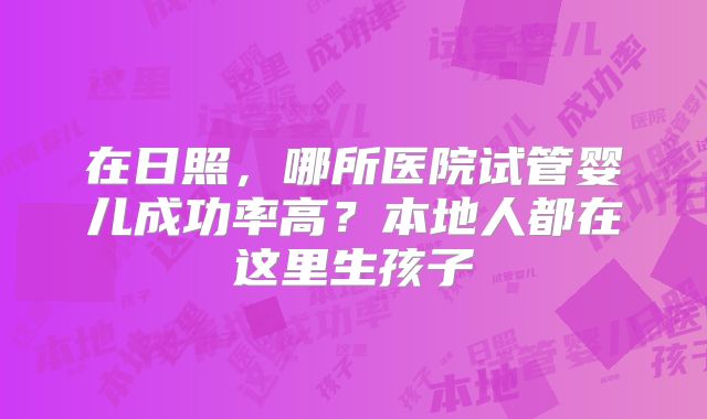 在日照，哪所医院试管婴儿成功率高？本地人都在这里生孩子