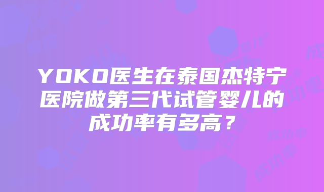 YOKO医生在泰国杰特宁医院做第三代试管婴儿的成功率有多高？