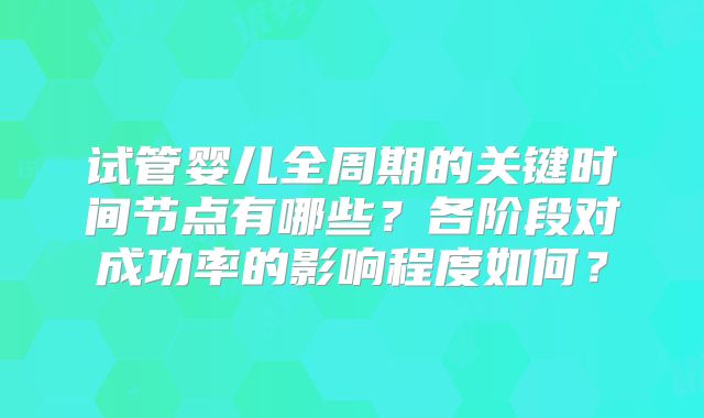 试管婴儿全周期的关键时间节点有哪些？各阶段对成功率的影响程度如何？