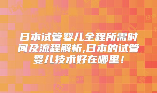 日本试管婴儿全程所需时间及流程解析,日本的试管婴儿技术好在哪里！