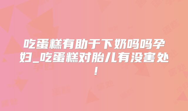 吃蛋糕有助于下奶吗吗孕妇_吃蛋糕对胎儿有没害处!