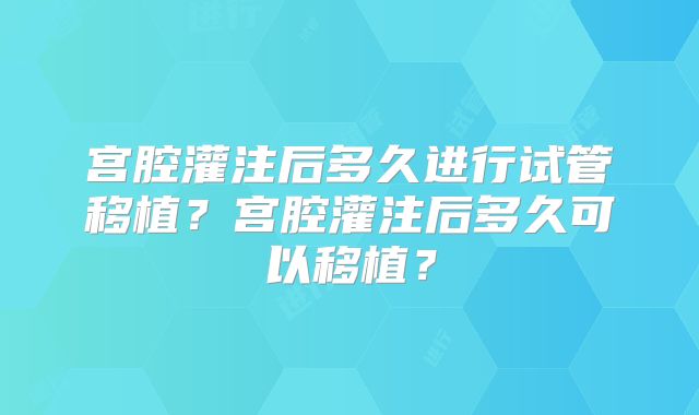 宫腔灌注后多久进行试管移植？宫腔灌注后多久可以移植？