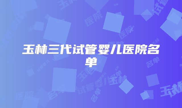 玉林三代试管婴儿医院名单
