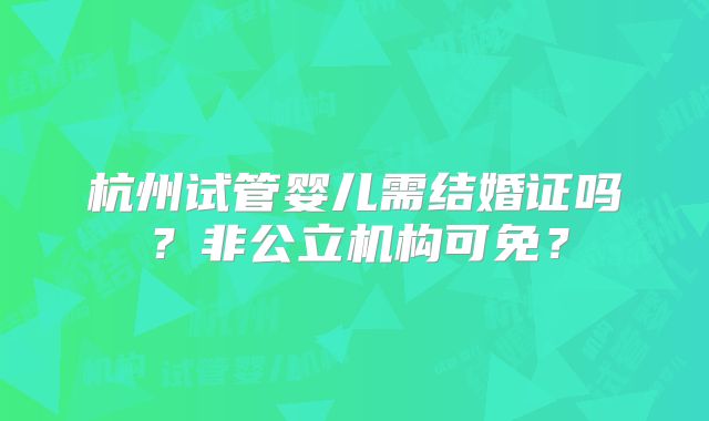 杭州试管婴儿需结婚证吗？非公立机构可免？