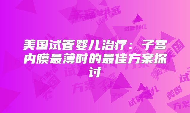 美国试管婴儿治疗：子宫内膜最薄时的最佳方案探讨