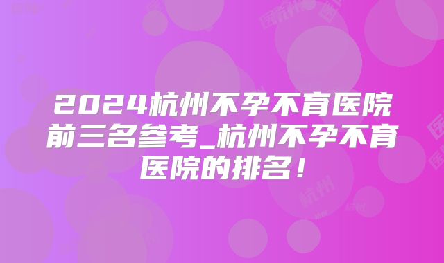 2024杭州不孕不育医院前三名参考_杭州不孕不育医院的排名！