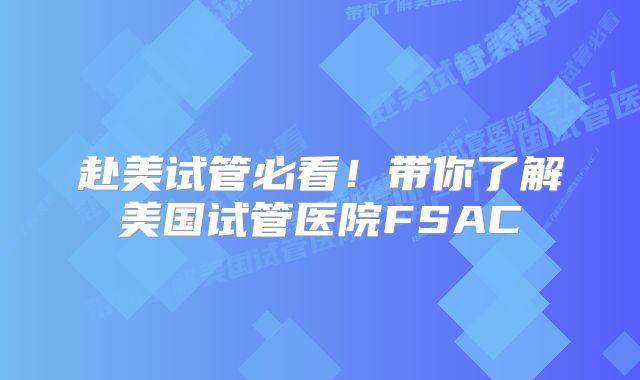 赴美试管必看!带你了解美国试管医院FSAC