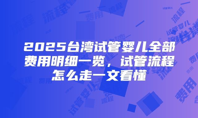 2025台湾试管婴儿全部费用明细一览，试管流程怎么走一文看懂