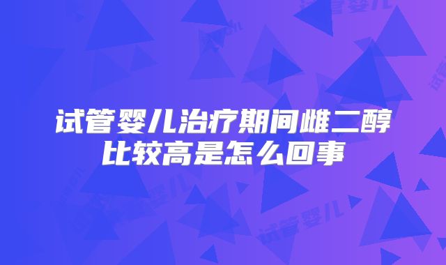 试管婴儿治疗期间雌二醇比较高是怎么回事