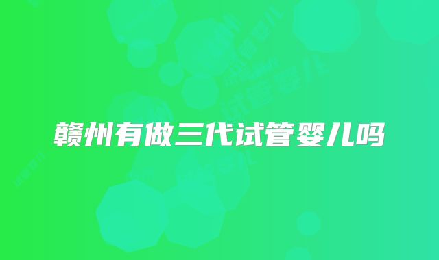 赣州有做三代试管婴儿吗