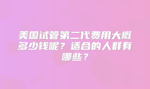 美国试管第二代费用大概多少钱呢？适合的人群有哪些？