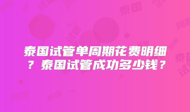 泰国试管单周期花费明细？泰国试管成功多少钱？