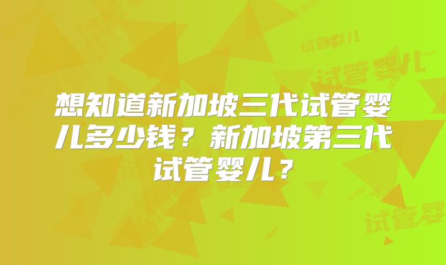 想知道新加坡三代试管婴儿多少钱?新加坡第三代试管婴儿?
