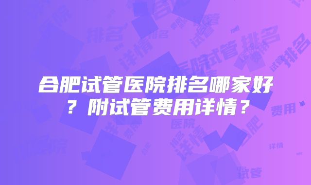 合肥试管医院排名哪家好？附试管费用详情？