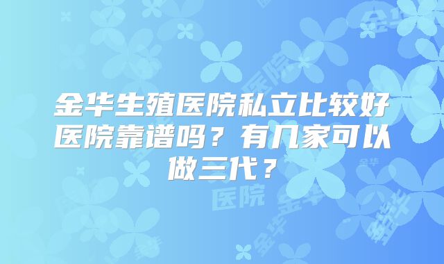 金华生殖医院私立比较好医院靠谱吗？有几家可以做三代？