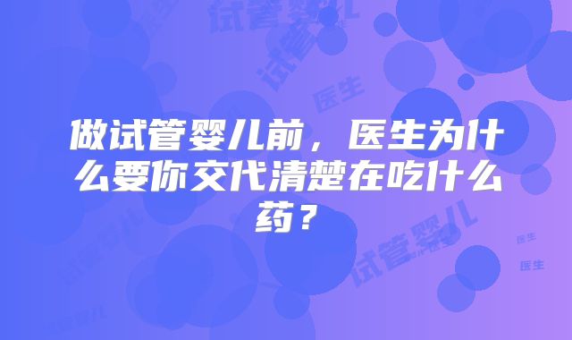 做试管婴儿前，医生为什么要你交代清楚在吃什么药？