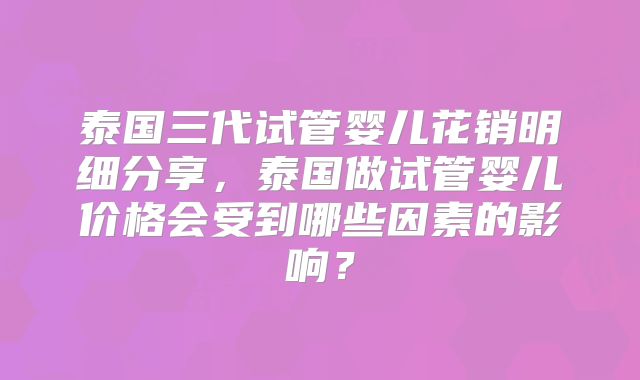 泰国三代试管婴儿花销明细分享,泰国做试管婴儿价格会受到哪些因素的影响?